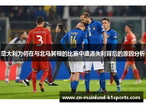 意大利为何在与北马其顿的比赛中遭遇失利背后的原因分析 意大利为何在与北马其顿的比赛中遭遇失利背后的原因分析