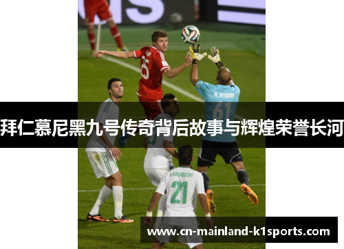 拜仁慕尼黑九号传奇背后故事与辉煌荣誉长河 拜仁慕尼黑九号传奇背后故事与辉煌荣誉长河