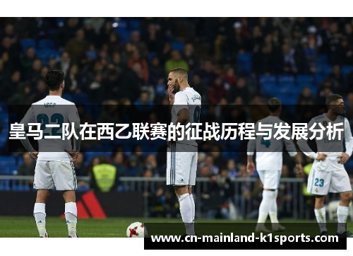皇马二队在西乙联赛的征战历程与发展分析 皇马二队在西乙联赛的征战历程与发展分析