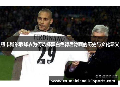 纽卡斯尔联球衣为何选择黑白色背后隐藏的历史与文化意义 纽卡斯尔联球衣为何选择黑白色背后隐藏的历史与文化意义