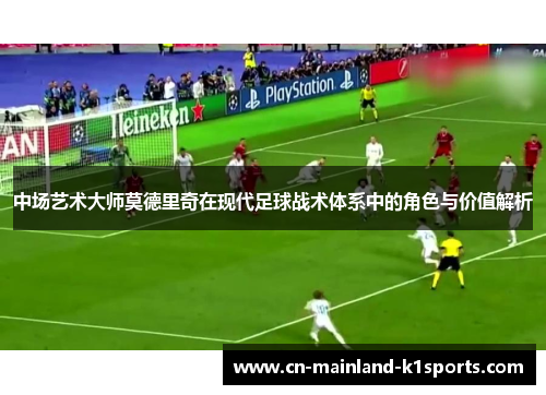 中场艺术大师莫德里奇在现代足球战术体系中的角色与价值解析