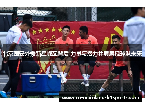 北京国安外援新星崛起背后 力量与潜力并肩展现球队未来 北京国安外援新星崛起背后 力量与潜力并肩展现球队未来