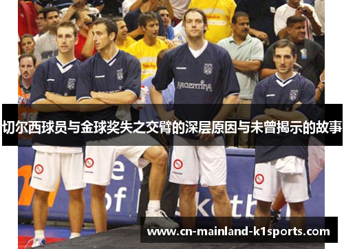 切尔西球员与金球奖失之交臂的深层原因与未曾揭示的故事 切尔西球员与金球奖失之交臂的深层原因与未曾揭示的故事