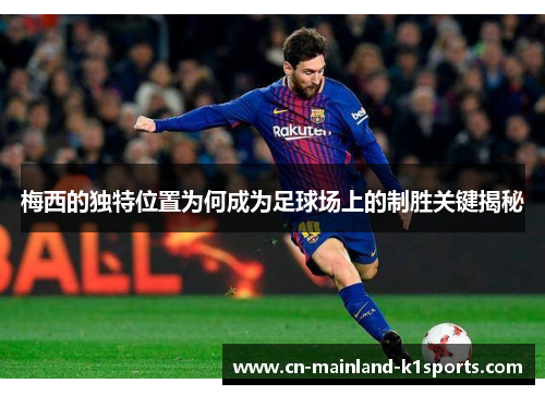 梅西的独特位置为何成为足球场上的制胜关键揭秘