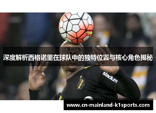 深度解析西格诺里在球队中的独特位置与核心角色揭秘 深度解析西格诺里在球队中的独特位置与核心角色揭秘