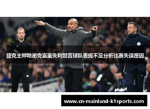 捷克主帅哈谢克直面失利坦言球队表现不足分析比赛失误原因 捷克主帅哈谢克直面失利坦言球队表现不足分析比赛失误原因