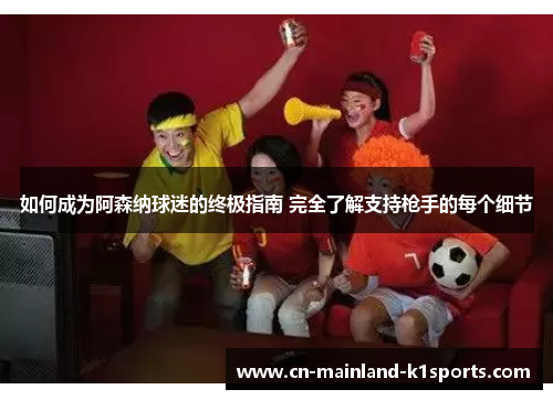 如何成为阿森纳球迷的终极指南 完全了解支持枪手的每个细节