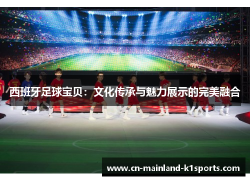 西班牙足球宝贝:文化传承与魅力展示的完美融合 西班牙足球宝贝:文化传承与魅力展示的完美融合