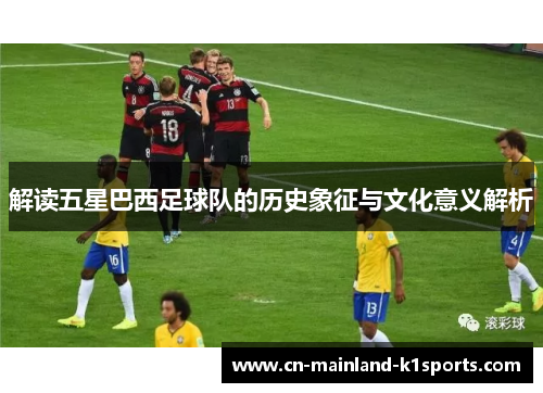 解读五星巴西足球队的历史象征与文化意义解析 解读五星巴西足球队的历史象征与文化意义解析
