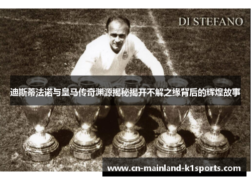 迪斯蒂法诺与皇马传奇渊源揭秘揭开不解之缘背后的辉煌故事 迪斯蒂法诺与皇马传奇渊源揭秘揭开不解之缘背后的辉煌故事