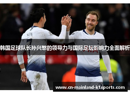 韩国足球队长孙兴慜的领导力与国际足坛影响力全面解析 韩国足球队长孙兴慜的领导力与国际足坛影响力全面解析