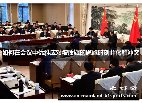 如何在会议中优雅应对被质疑的尴尬时刻并化解冲突 如何在会议中优雅应对被质疑的尴尬时刻并化解冲突