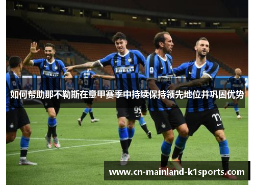 如何帮助那不勒斯在意甲赛季中持续保持领先地位并巩固优势 如何帮助那不勒斯在意甲赛季中持续保持领先地位并巩固优势