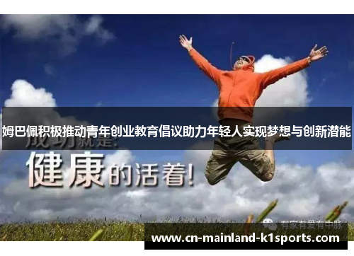 姆巴佩积极推动青年创业教育倡议助力年轻人实现梦想与创新潜能