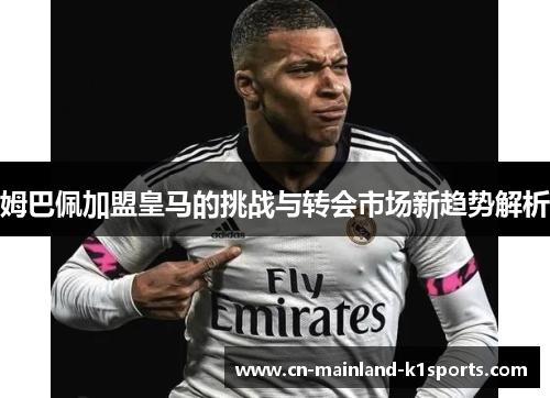 姆巴佩加盟皇马的挑战与转会市场新趋势解析 姆巴佩加盟皇马的挑战与转会市场新趋势解析
