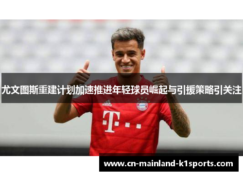 尤文图斯重建计划加速推进年轻球员崛起与引援策略引关注 尤文图斯重建计划加速推进年轻球员崛起与引援策略引关注
