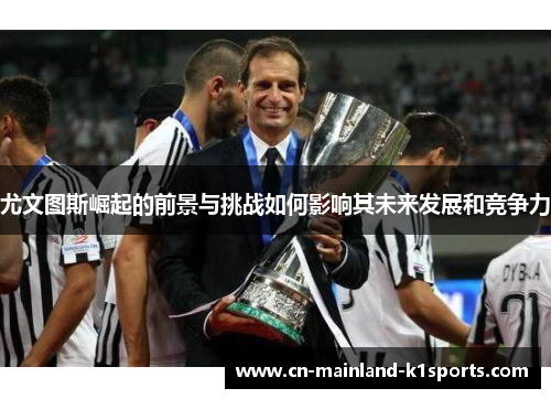 尤文图斯崛起的前景与挑战如何影响其未来发展和竞争力 尤文图斯崛起的前景与挑战如何影响其未来发展和竞争力