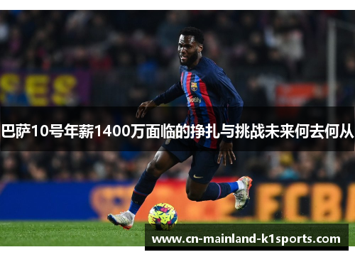 巴萨10号年薪1400万面临的挣扎与挑战未来何去何从