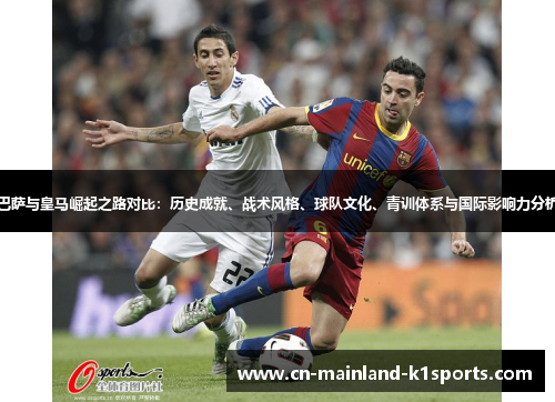 巴萨与皇马崛起之路对比:历史成就、战术风格、球队文化、青训体系与国际影响力分析 巴萨与皇马崛起之路对比:历史成就、战术风格、球队文化、青训体系与国际影响力分析