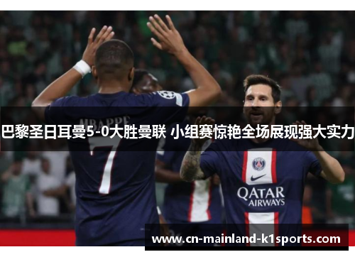 巴黎圣日耳曼5-0大胜曼联 小组赛惊艳全场展现强大实力