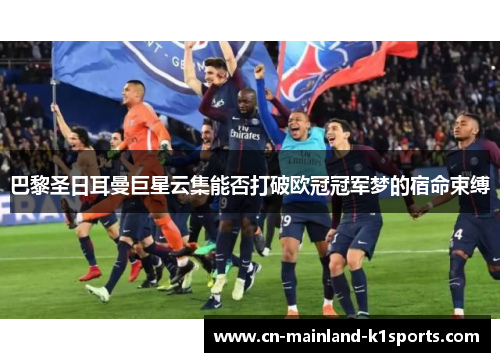 巴黎圣日耳曼巨星云集能否打破欧冠冠军梦的宿命束缚 巴黎圣日耳曼巨星云集能否打破欧冠冠军梦的宿命束缚