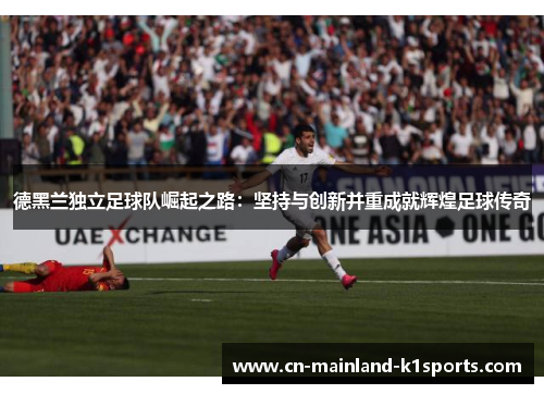 德黑兰独立足球队崛起之路:坚持与创新并重成就辉煌足球传奇 德黑兰独立足球队崛起之路:坚持与创新并重成就辉煌足球传奇