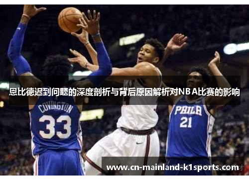 恩比德迟到问题的深度剖析与背后原因解析对NBA比赛的影响