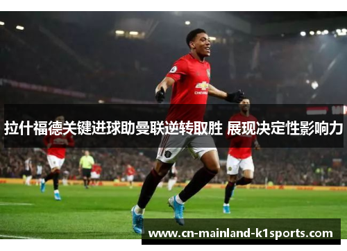 拉什福德关键进球助曼联逆转取胜 展现决定性影响力