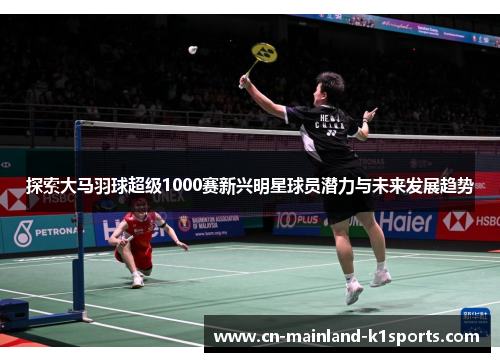 探索大马羽球超级1000赛新兴明星球员潜力与未来发展趋势 探索大马羽球超级1000赛新兴明星球员潜力与未来发展趋势
