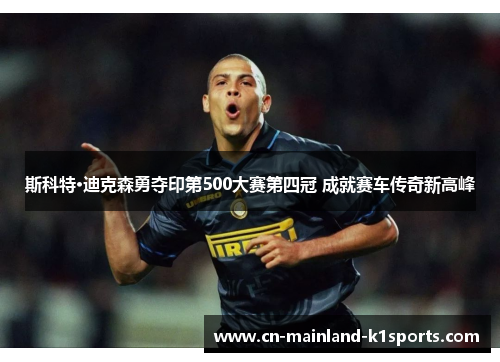 斯科特·迪克森勇夺印第500大赛第四冠 成就赛车传奇新高峰 斯科特·迪克森勇夺印第500大赛第四冠 成就赛车传奇新高峰