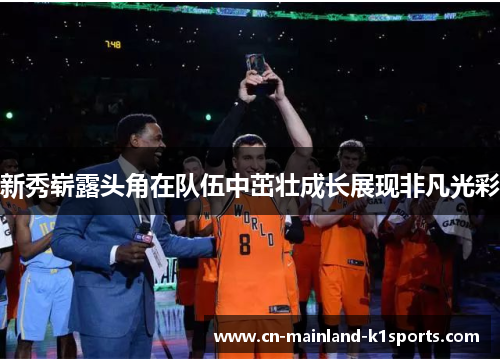 新秀崭露头角在队伍中茁壮成长展现非凡光彩 新秀崭露头角在队伍中茁壮成长展现非凡光彩