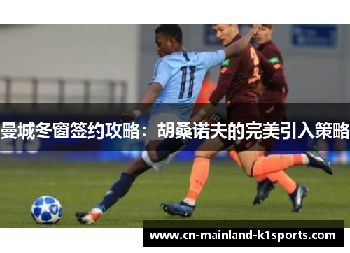曼城冬窗签约攻略:胡桑诺夫的完美引入策略 曼城冬窗签约攻略:胡桑诺夫的完美引入策略