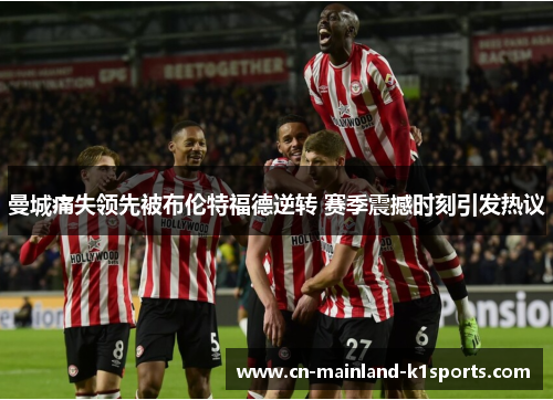 曼城痛失领先被布伦特福德逆转 赛季震撼时刻引发热议 曼城痛失领先被布伦特福德逆转 赛季震撼时刻引发热议