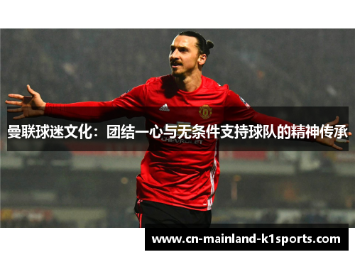 曼联球迷文化:团结一心与无条件支持球队的精神传承 曼联球迷文化:团结一心与无条件支持球队的精神传承