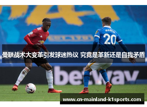 曼联战术大变革引发球迷热议 究竟是革新还是自我矛盾 曼联战术大变革引发球迷热议 究竟是革新还是自我矛盾