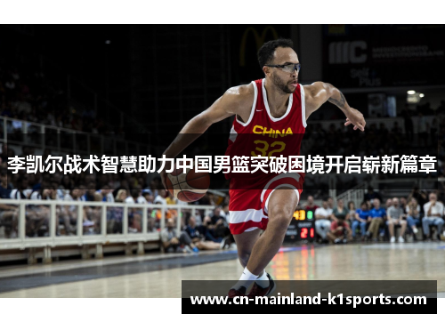 李凯尔战术智慧助力中国男篮突破困境开启崭新篇章 李凯尔战术智慧助力中国男篮突破困境开启崭新篇章
