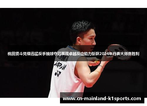 桃田贤斗凭借迅猛反手抽球夺冠展现卓越反应能力斩获2024年丹麦大师赛胜利 桃田贤斗凭借迅猛反手抽球夺冠展现卓越反应能力斩获2024年丹麦大师赛胜利