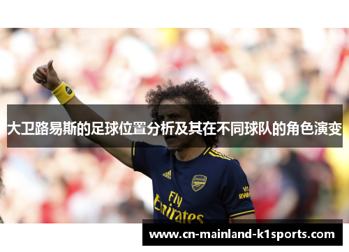 大卫路易斯的足球位置分析及其在不同球队的角色演变 大卫路易斯的足球位置分析及其在不同球队的角色演变