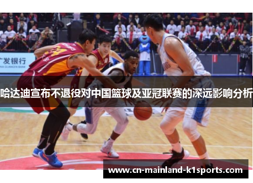 哈达迪宣布不退役对中国篮球及亚冠联赛的深远影响分析 哈达迪宣布不退役对中国篮球及亚冠联赛的深远影响分析