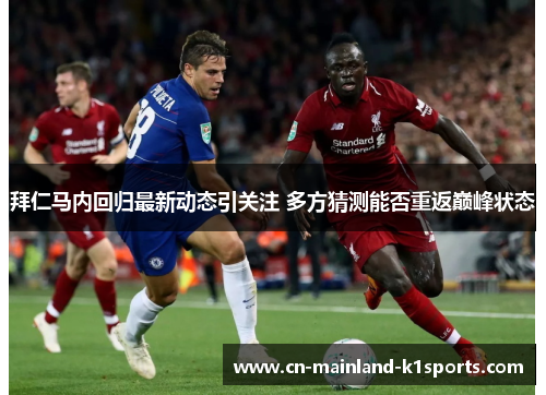 拜仁马内回归最新动态引关注 多方猜测能否重返巅峰状态 拜仁马内回归最新动态引关注 多方猜测能否重返巅峰状态