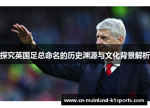 探究英国足总命名的历史渊源与文化背景解析 探究英国足总命名的历史渊源与文化背景解析