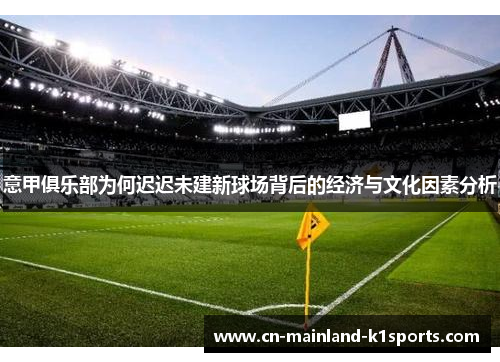意甲俱乐部为何迟迟未建新球场背后的经济与文化因素分析 意甲俱乐部为何迟迟未建新球场背后的经济与文化因素分析