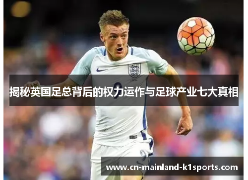 揭秘英国足总背后的权力运作与足球产业七大真相 揭秘英国足总背后的权力运作与足球产业七大真相