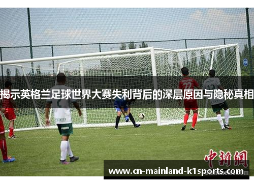 揭示英格兰足球世界大赛失利背后的深层原因与隐秘真相 揭示英格兰足球世界大赛失利背后的深层原因与隐秘真相
