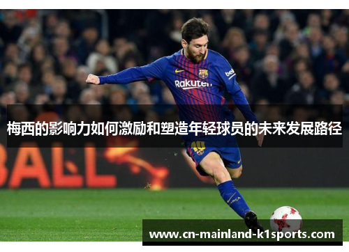 梅西的影响力如何激励和塑造年轻球员的未来发展路径 梅西的影响力如何激励和塑造年轻球员的未来发展路径