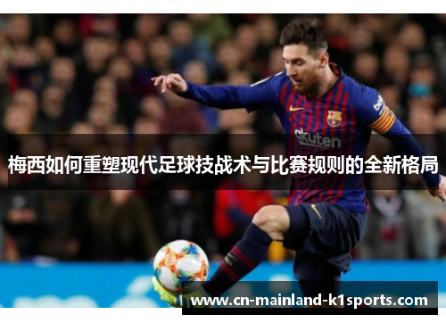 梅西如何重塑现代足球技战术与比赛规则的全新格局 梅西如何重塑现代足球技战术与比赛规则的全新格局