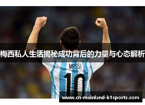 梅西私人生活揭秘成功背后的力量与心态解析 梅西私人生活揭秘成功背后的力量与心态解析