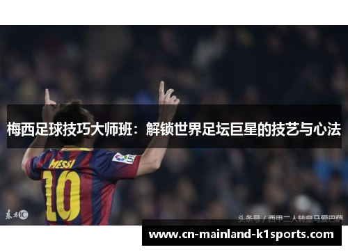 梅西足球技巧大师班:解锁世界足坛巨星的技艺与心法 梅西足球技巧大师班:解锁世界足坛巨星的技艺与心法