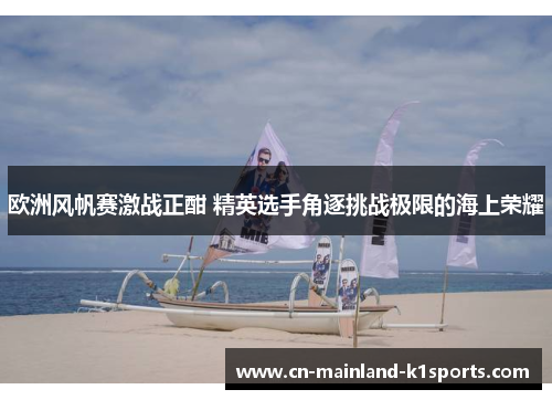 欧洲风帆赛激战正酣 精英选手角逐挑战极限的海上荣耀 欧洲风帆赛激战正酣 精英选手角逐挑战极限的海上荣耀