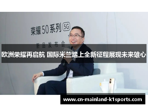 欧洲荣耀再启航 国际米兰踏上全新征程展现未来雄心 欧洲荣耀再启航 国际米兰踏上全新征程展现未来雄心